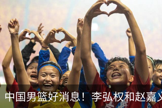 中国男篮好消息！李弘权和赵嘉义可以出战与日本的比赛