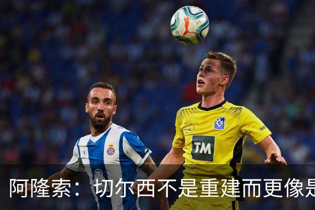 阿隆索：切尔西不是重建而更像是升级 我更倾向于用行动说话
